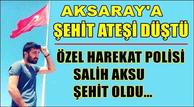 AKSARAYLI POLİS SALİH AKSU ŞEHİT OLDU