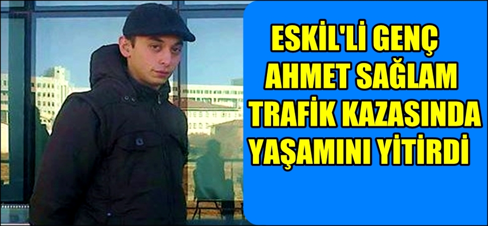 ESKİL'Lİ GENÇ AHMET SAĞLAM TRAFİK KAZASINDA YAŞAMINI YİTİRDİ