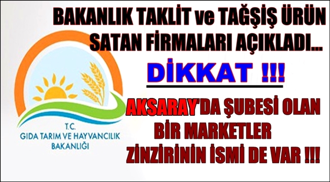 BAKANLIK TAKLİT ve TAĞŞİŞ ÜRÜN SATAN FİRMALARI AÇIKLADI, AKSARAY'DA ŞUBESİ OLAN BİR MARKET DE VAR