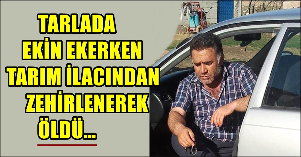 AKSARAY DA TARLASINI EKEN ÇİFTÇİ TARIM İLACINDAN ZEHİRLENEREK YAŞAMINI YİTİRDİ