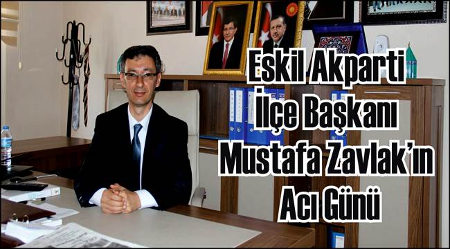 ESKİL İLÇE BAŞKANI MUSTAFA ZAVLAK'IN ACI GÜNÜ