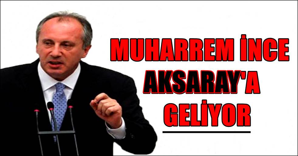 MUHARREM İNCE AKSARAY'A GELİYOR