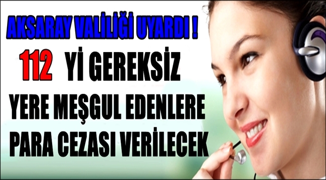 AKSARAY VALİLİĞİ 112 ACİL ÇAĞRI MERKEZİNİ GEREKSİZ MEŞGUL EDENLERİ UYARDI