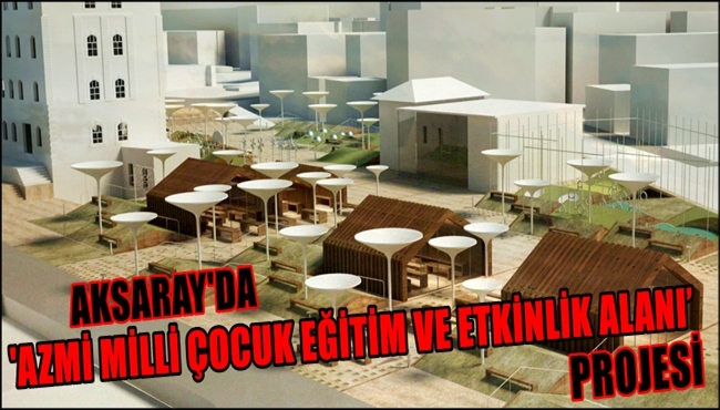AKSARAY&#039;DA &#039;AZMİ MİLLİ ÇOCUK EĞİTİM VE ETKİNLİK ALANI’ PROJESİ