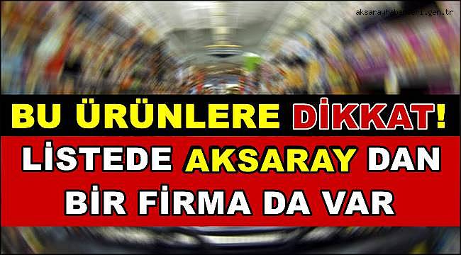 BU ÜRÜNLERE DİKKAT! LİSTEDE AKSARAY DAN BİR FİRMA DA VAR