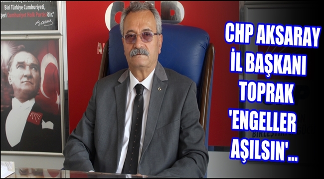 CHP İL BAŞKANI TOPRAK 'ENGELLER AŞILSIN'