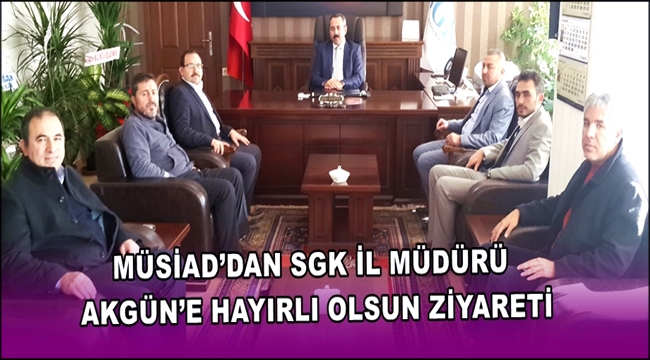 MÜSİAD’DAN SGK İL MÜDÜRÜ AKGÜN’E HAYIRLI OLSUN ZİYARETİ