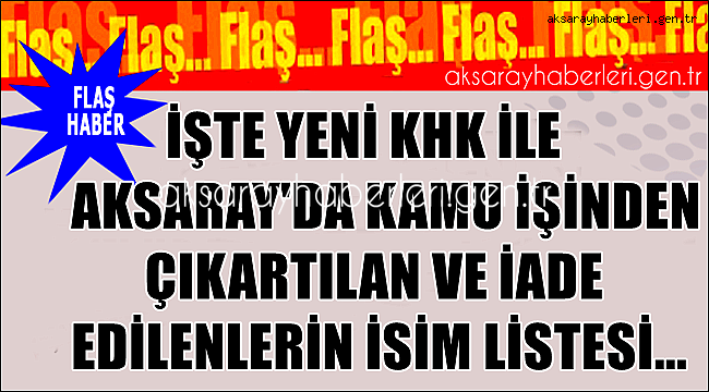 AKSARAY&#039;DA YENİ KHK İLE GÖREVDEN ALINANLAR VE GÖREVE İADE EDİLENLERİN LİSTESİ