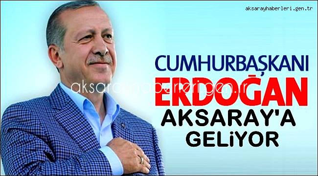 CUMHURBAŞKANI ERDOĞAN 10 ŞUBAT CUMA GÜNÜ AKSARAY'A GELİYOR