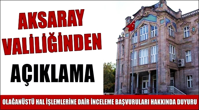 AKSARAY VALİLİĞİNDEN OLAĞANÜSTÜ HAL İŞLEMLERİNE DAİR İNCELEME BAŞVURULARI HAKKINDA DUYURU