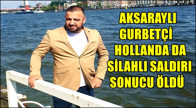 AKSARAYLI GURBETÇİ HOLLANDA DA SİLAHLI SALDIRI SONUCU ÖLDÜ