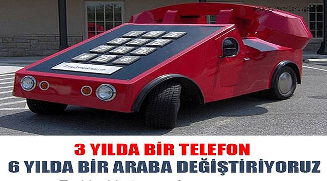 3 YILDA BİR TELEFON 6 YILDA BİR ARABA DEĞİŞTİRİYORUZ