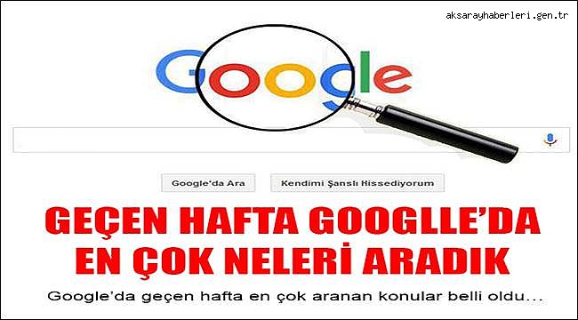 GEÇEN HAFTA GOOGLLE’DA EN ÇOK NELERİ ARADIK