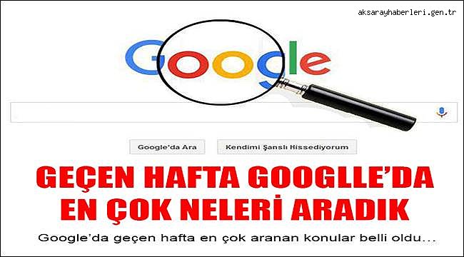 GEÇEN HAFTA GOOGLLE'DA EN ÇOK NELERİ ARADIK