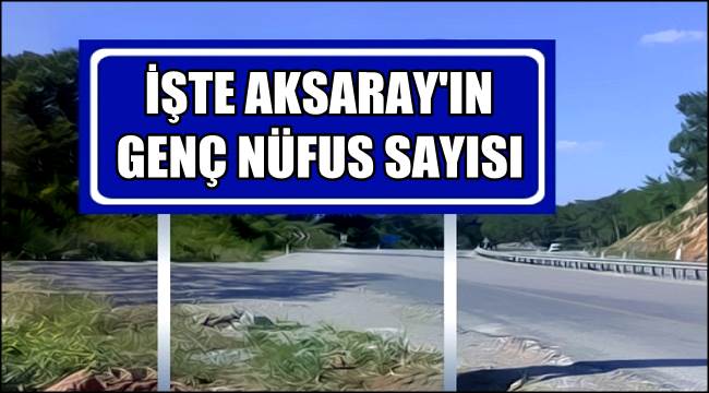 İŞTE AKSARAY'IN GENÇ NÜFUS SAYISI