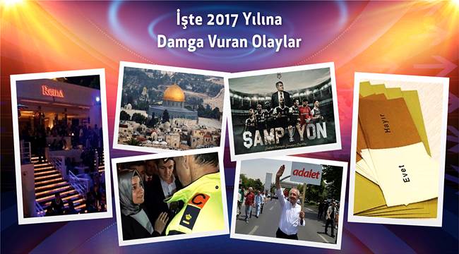 GERİDE BIRAKACAĞIMIZ 2017 YILINA DAMGA VURAN OLAYLARIN AY AY DERLEMESİ