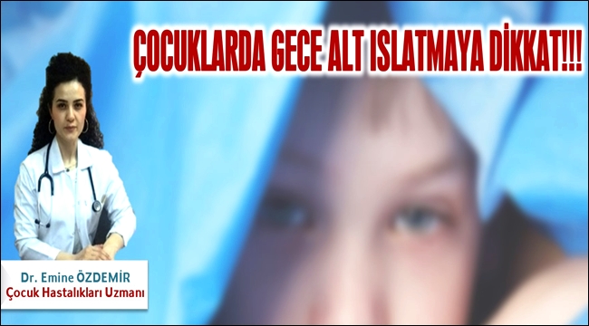 DR. EMİNE ÖZDEMİR 'ÇOCUKLARDA GECE ALT ISLATMAYA DİKKAT'