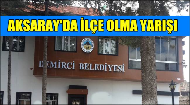 İLÇE OLMAYA YARIŞI AKSARAY'DA SON HIZLA DEVAM EDİYOR