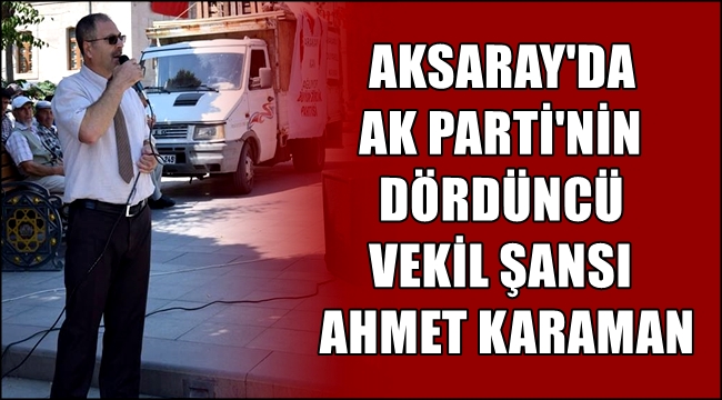 AKSARAY'DA AK PARTİ'NİN DÖRDÜNCÜ VEKİL ŞANSI AHMET KARAMAN