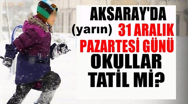 AKSARAY'DA YARIN (31 ARALIK PAZARTESİ) OKULLAR TATİL Mİ?