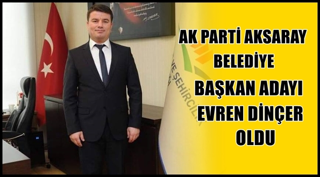 EVREN DİNÇER AK PARTİ AKSARAY BELEDİYE BAŞKAN ADAYI OLDU