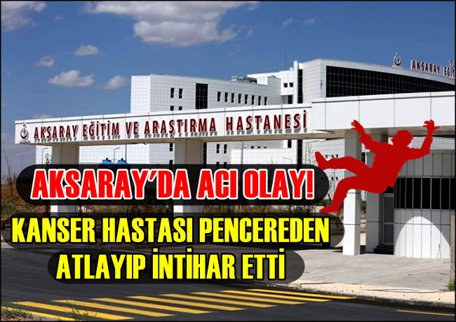 AKSARAY'DA ACI OLAY! KANSER HASTASI PENCEREDEN ATLAYIP İNTİHAR ETTİ