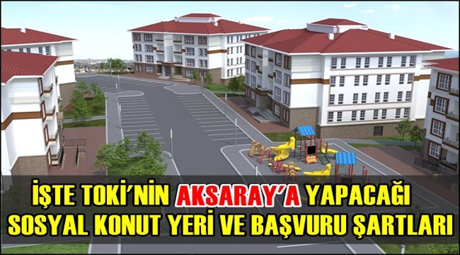 İŞTE TOKİ'NİN AKSARAY'A YAPACAĞI SOSYAL KONUT YERİ VE BAŞVURU ŞARTLARI