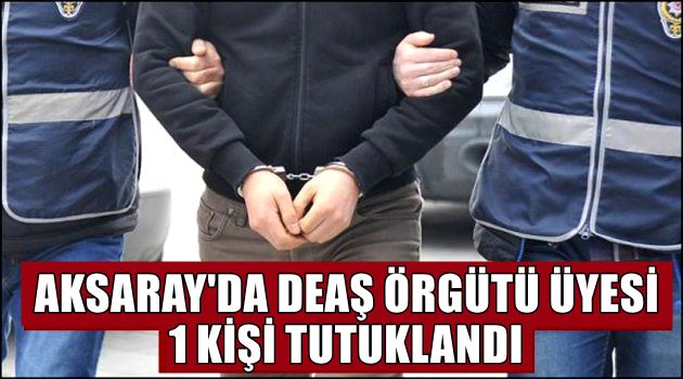 AKSARAY'DA DEAŞ TERÖR ÖRGÜTÜNE KATILAN 1 KİŞİ TUTUKLANDI