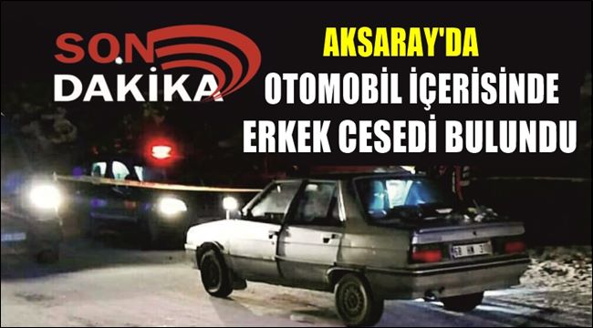 AKSARAY'DA OTOMOBİL İÇERİSİNDE ERKEK CESEDİ BULUNDU