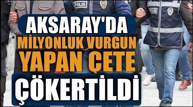 AKSARAY'DA VATANDAŞI 25 MİLYON TL DOLANDIRAN ÇETE ÇÖKERTİLDİ