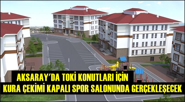 AKSARAY'DA TOKİ KONUTLARI İÇİN KURA ÇEKİMİ KAPALI SPOR SALONUNDA GERÇEKLEŞECEK