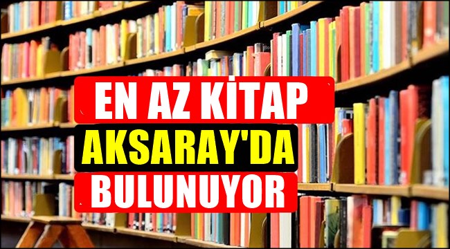 BÖLGEMİZDE EN AZ KİTAP AKSARAY'DA BULUNUYOR