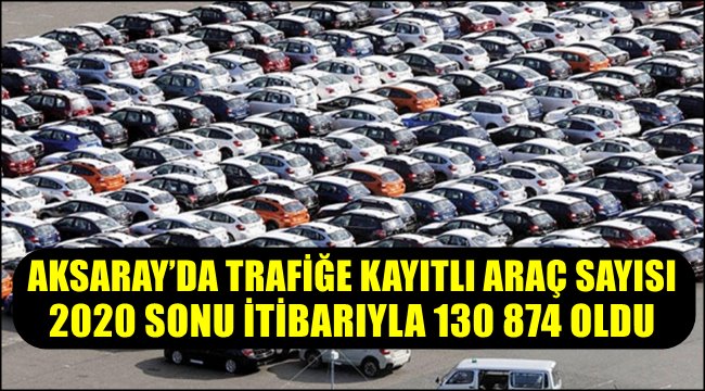 AKSARAY’DA TRAFİĞE KAYITLI ARAÇ SAYISI 2020 SONU İTİBARIYLA 130 874 OLDU