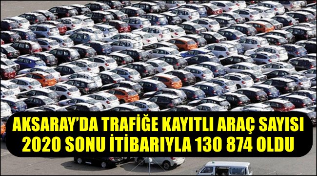 AKSARAY'DA TRAFİĞE KAYITLI ARAÇ SAYISI 2020 SONU İTİBARIYLA 130 874 OLDU 