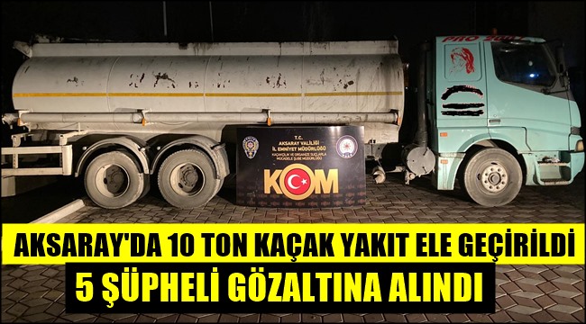 AKSARAY'DA 10 TON KAÇAK YAKIT ELE GEÇİRİLDİ, 5 ŞÜPHELİ GÖZALTINA ALINDI