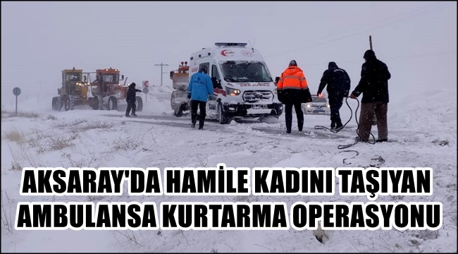 AKSARAY'DA HAMİLE KADINI TAŞIYAN AMBULANSA KURTARMA OPERASYONU