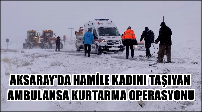 AKSARAY'DA HAMİLE KADINI TAŞIYAN AMBULANSA KURTARMA OPERASYONU 