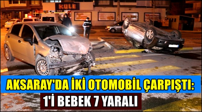 AKSARAY'DA İKİ OTOMOBİL ÇARPIŞTI: 1'İ BEBEK 7 YARALI