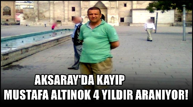 AKSARAY'DA KAYIP MUSTAFA ALTINOK 4 YILDIR ARANIYOR!