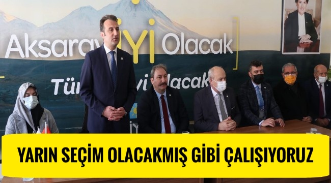 BİZ YARIN SEÇİM OLACAKMIŞ GİBİ ÇALIŞIYORUZ