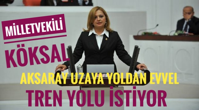 CHP MİLLETVEKİLİ KÖKSAL “AKSARAY UZAYA YOLDAN EVVEL TREN YOLU İSTİYOR”