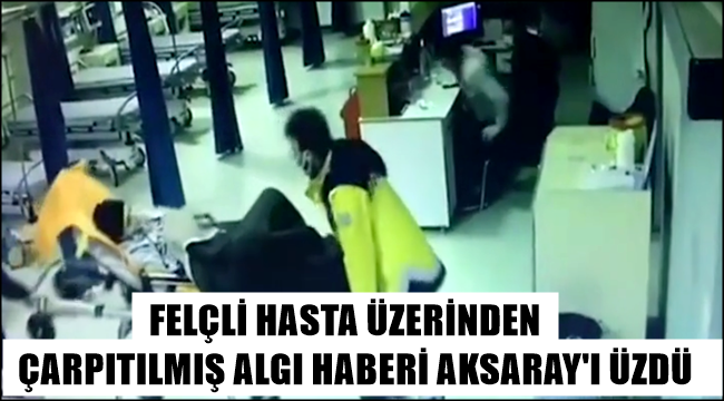 FELÇLİ HASTA ÜZERİNDEN ÇARPITILMIŞ ALGI HABERİ AKSARAY'I ÜZDÜ