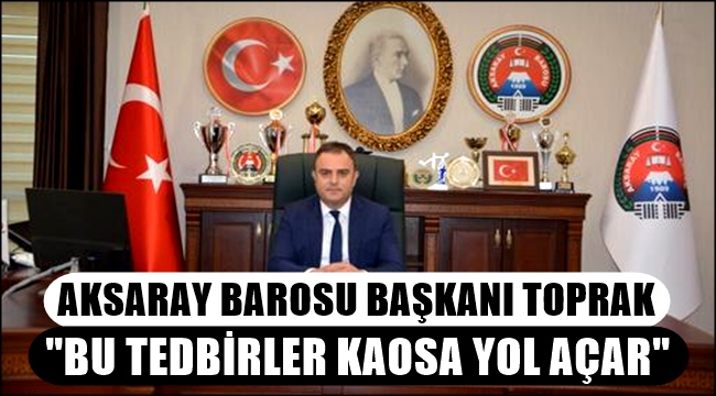 AKSARAY BAROSU BAŞKANI TOPRAK "BU TEDBİRLER KAOSA YOL AÇAR"