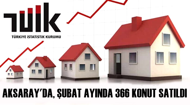 AKSARAY'DA, 2021 ŞUBAT AYINDA 366 KONUT SATILDI