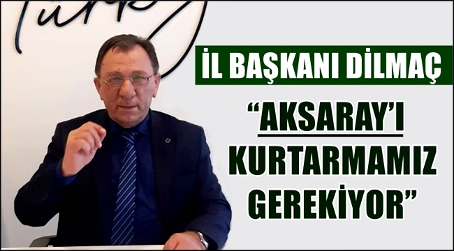 İL BAŞKANI DİLMAÇ "AKSARAY'I KURTARMAMIZ GEREKİYOR"