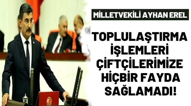 MİLLETVEKİLİ AYHAN EREL  "TOPLULAŞTIRMA İŞLEMLERİ ÇİFTÇİLERİMİZE HİÇBİR FAYDA SAĞLAMADI!"