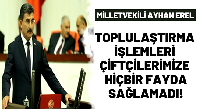 MİLLETVEKİLİ AYHAN EREL "TOPLULAŞTIRMA İŞLEMLERİ ÇİFTÇİLERİMİZE HİÇBİR FAYDA SAĞLAMADI!"