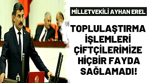 MİLLETVEKİLİ AYHAN EREL "TOPLULAŞTIRMA İŞLEMLERİ ÇİFTÇİLERİMİZE HİÇBİR FAYDA SAĞLAMADI!"