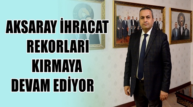 AKSARAY İHRACAT REKORLARI KIRMAYA DEVAM EDİYOR