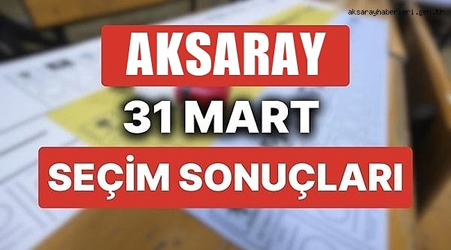 AKSARAY İL GENELİ 2024 YEREL SEÇİM İLÇE VE BELDE SONUÇLARI